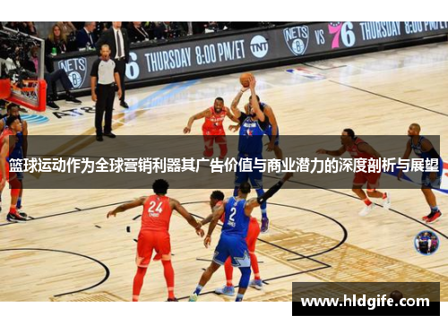 篮球运动作为全球营销利器其广告价值与商业潜力的深度剖析与展望