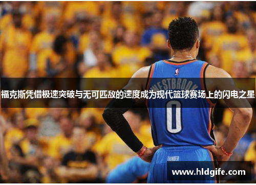 福克斯凭借极速突破与无可匹敌的速度成为现代篮球赛场上的闪电之星