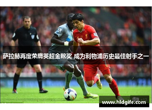 萨拉赫再度荣膺英超金靴奖 成为利物浦历史最佳射手之一