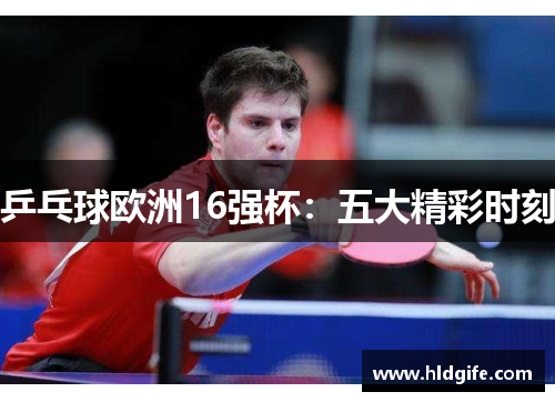 乒乓球欧洲16强杯：五大精彩时刻