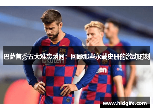 巴萨首秀五大难忘瞬间：回顾那些永载史册的激动时刻