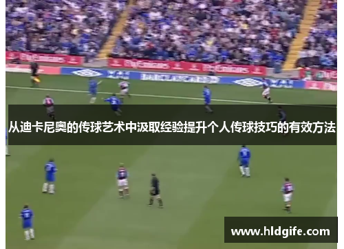 从迪卡尼奥的传球艺术中汲取经验提升个人传球技巧的有效方法