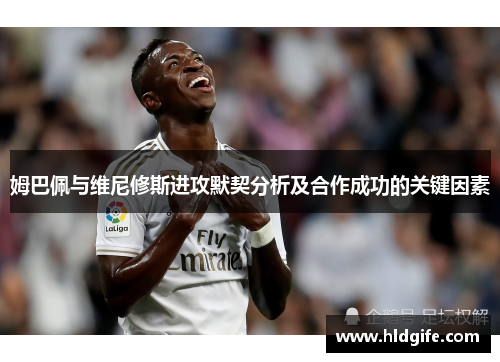 姆巴佩与维尼修斯进攻默契分析及合作成功的关键因素