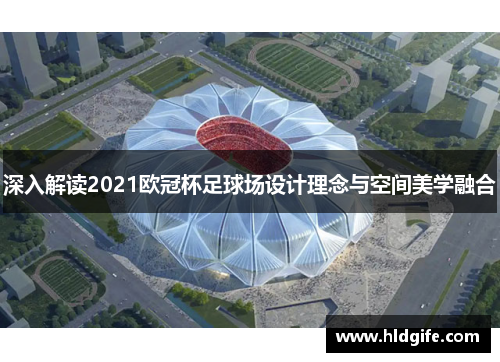 深入解读2021欧冠杯足球场设计理念与空间美学融合