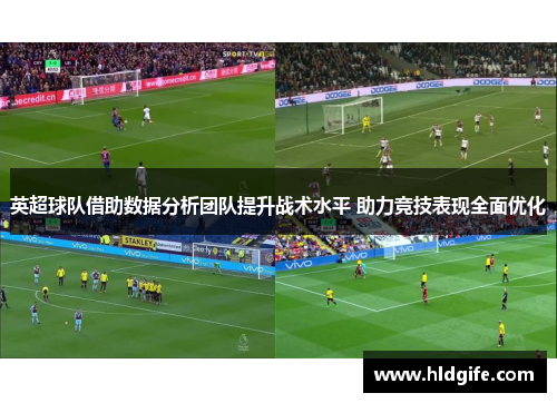 英超球队借助数据分析团队提升战术水平 助力竞技表现全面优化