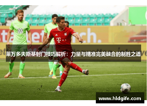 莱万多夫斯基射门技巧解析:力量与精准完美融合的制胜之道 莱万多夫斯基射门技巧解析:力量与精准完美融合的制胜之道