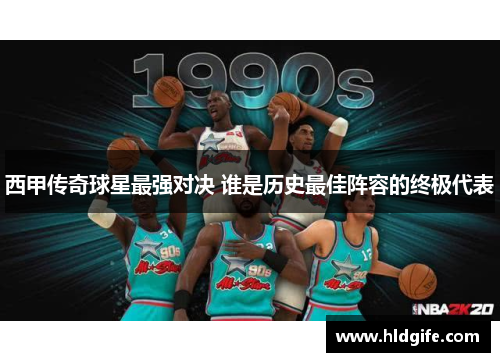 西甲传奇球星最强对决 谁是历史最佳阵容的终极代表