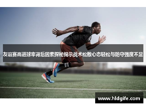 友谊赛高进球率背后因素探秘揭示战术松散心态轻松与防守强度不足