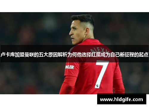 卢卡库加盟曼联的五大原因解析为何他选择红魔成为自己新征程的起点