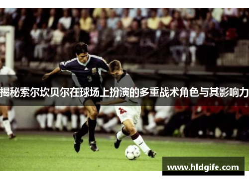 揭秘索尔坎贝尔在球场上扮演的多重战术角色与其影响力