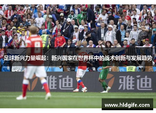 足球新兴力量崛起:新兴国家在世界杯中的战术创新与发展趋势 足球新兴力量崛起:新兴国家在世界杯中的战术创新与发展趋势