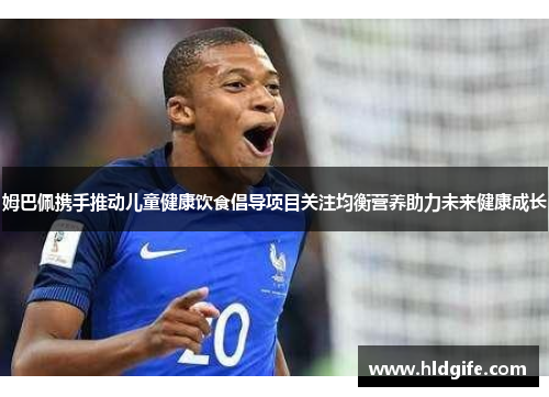 姆巴佩携手推动儿童健康饮食倡导项目关注均衡营养助力未来健康成长