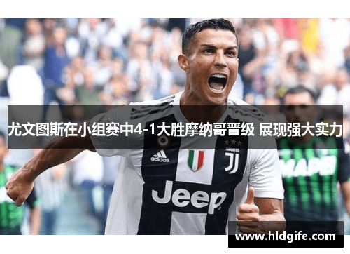 尤文图斯在小组赛中4-1大胜摩纳哥晋级 展现强大实力