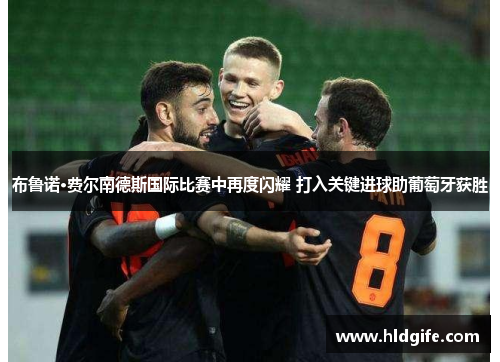 布鲁诺·费尔南德斯国际比赛中再度闪耀 打入关键进球助葡萄牙获胜