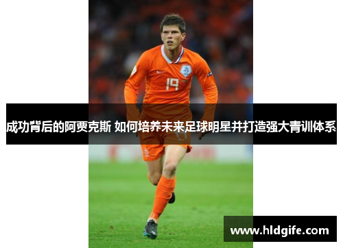 成功背后的阿贾克斯 如何培养未来足球明星并打造强大青训体系 成功背后的阿贾克斯 如何培养未来足球明星并打造强大青训体系