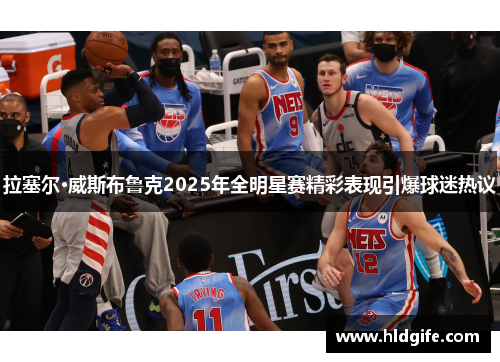拉塞尔·威斯布鲁克2025年全明星赛精彩表现引爆球迷热议 拉塞尔·威斯布鲁克2025年全明星赛精彩表现引爆球迷热议
