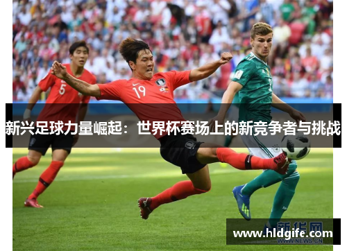 新兴足球力量崛起:世界杯赛场上的新竞争者与挑战 新兴足球力量崛起:世界杯赛场上的新竞争者与挑战
