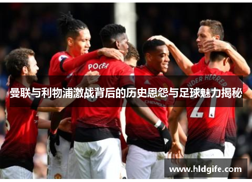 曼联与利物浦激战背后的历史恩怨与足球魅力揭秘