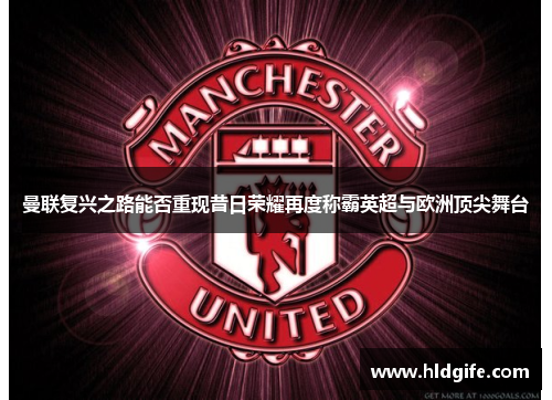 曼联复兴之路能否重现昔日荣耀再度称霸英超与欧洲顶尖舞台