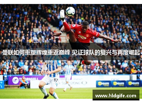 曼联如何重塑辉煌重返巅峰 见证球队的复兴与再度崛起