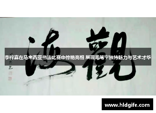 李梓嘉在马来西亚书法比赛中惊艳亮相 展现毛笔字独特魅力与艺术才华