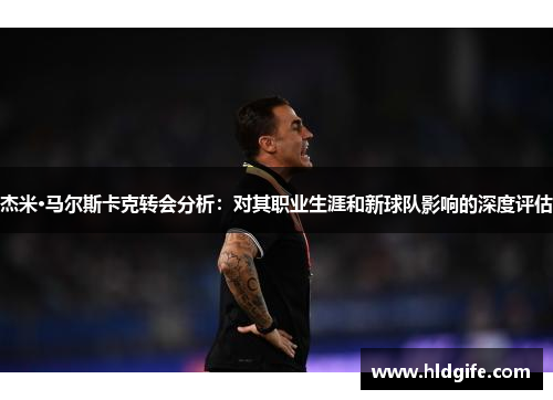 杰米·马尔斯卡克转会分析：对其职业生涯和新球队影响的深度评估