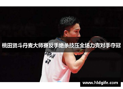桃田贤斗丹麦大师赛反手绝杀技压全场力克对手夺冠 桃田贤斗丹麦大师赛反手绝杀技压全场力克对手夺冠