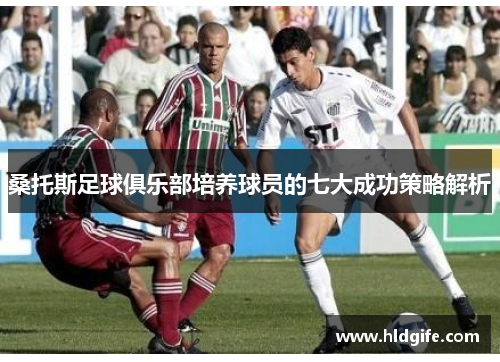 桑托斯足球俱乐部培养球员的七大成功策略解析 桑托斯足球俱乐部培养球员的七大成功策略解析