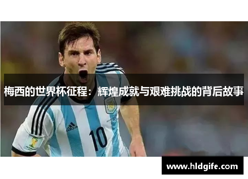 梅西的世界杯征程：辉煌成就与艰难挑战的背后故事