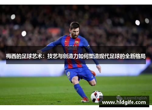 梅西的足球艺术:技艺与创造力如何塑造现代足球的全新格局 梅西的足球艺术:技艺与创造力如何塑造现代足球的全新格局