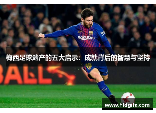 梅西足球遗产的五大启示：成就背后的智慧与坚持